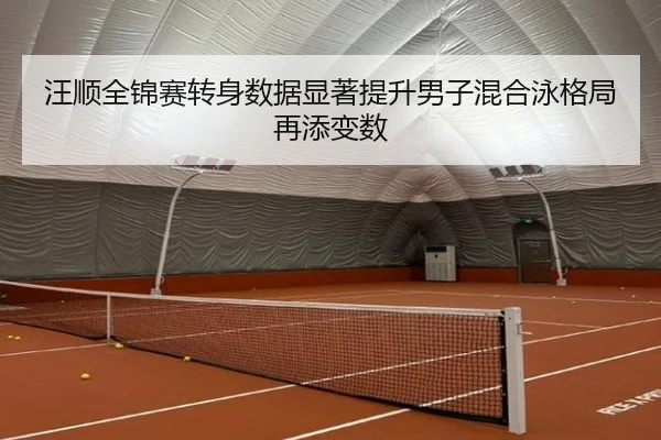 汪顺全锦赛转身数据显著提升男子混合泳格局再添变数